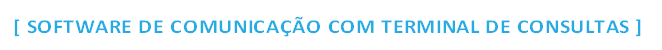 [ SOFTWARE DE COMUNICAÇÃO COM TERMINAL DE CONSULTAS ]